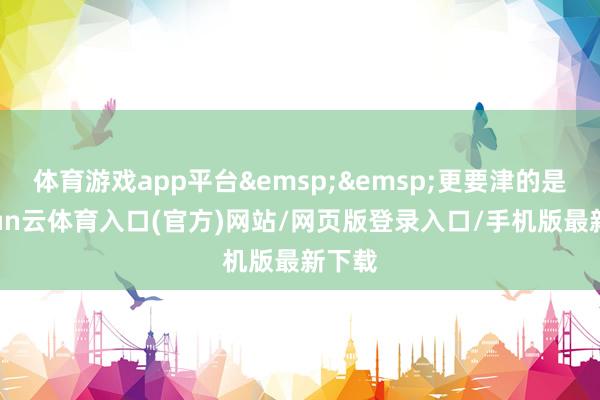 体育游戏app平台&emsp;&emsp;更要津的是-开yun云体育入口(官方)网站/网页版登录入口/手机版最新下载