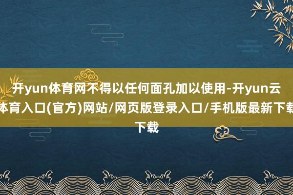 开yun体育网不得以任何面孔加以使用-开yun云体育入口(官方)网站/网页版登录入口/手机版最新下载