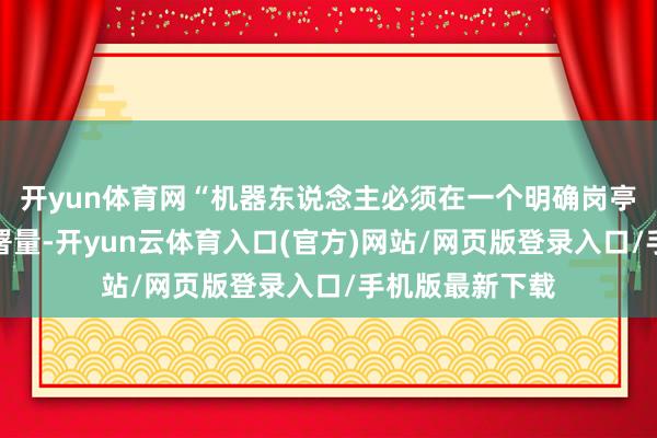开yun体育网“机器东说念主必须在一个明确岗亭上达到万级部署量-开yun云体育入口(官方)网站/网页版登录入口/手机版最新下载