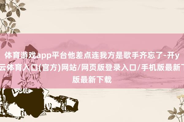体育游戏app平台他差点连我方是歌手齐忘了-开yun云体育入口(官方)网站/网页版登录入口/手机版最新下载
