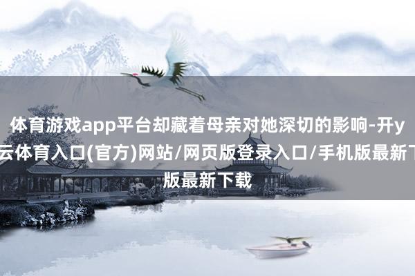 体育游戏app平台却藏着母亲对她深切的影响-开yun云体育入口(官方)网站/网页版登录入口/手机版最新下载