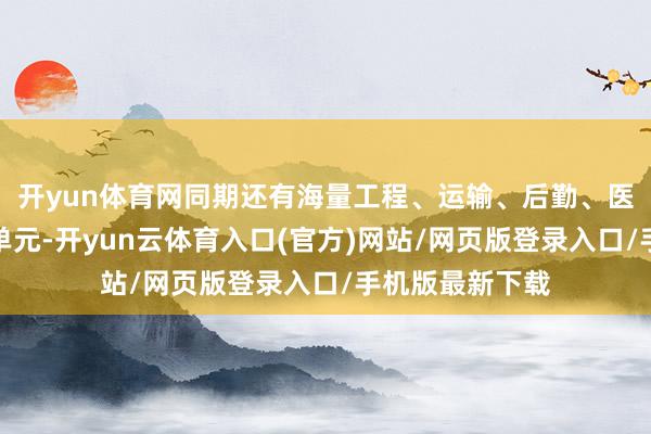 开yun体育网同期还有海量工程、运输、后勤、医疗、防空保险单元-开yun云体育入口(官方)网站/网页版登录入口/手机版最新下载