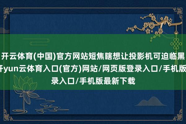 开云体育(中国)官方网站短焦瞎想让投影机可迫临黑板装置-开yun云体育入口(官方)网站/网页版登录入口/手机版最新下载