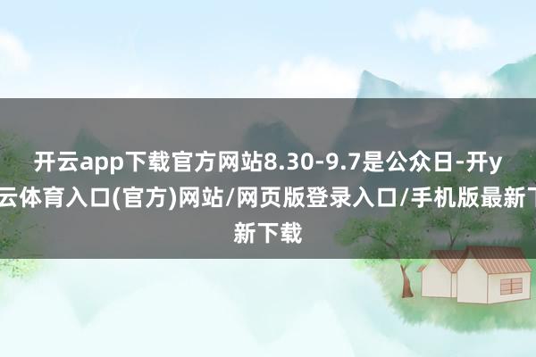 开云app下载官方网站8.30-9.7是公众日-开yun云体育入口(官方)网站/网页版登录入口/手机版最新下载