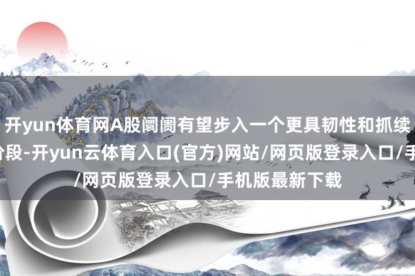 开yun体育网A股阛阓有望步入一个更具韧性和抓续性的“慢牛”阶段-开yun云体育入口(官方)网站/网页版登录入口/手机版最新下载