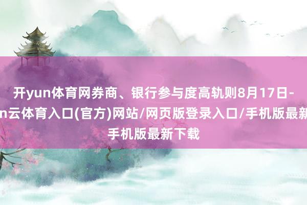 开yun体育网券商、银行参与度高轨则8月17日-开yun云体育入口(官方)网站/网页版登录入口/手机版最新下载