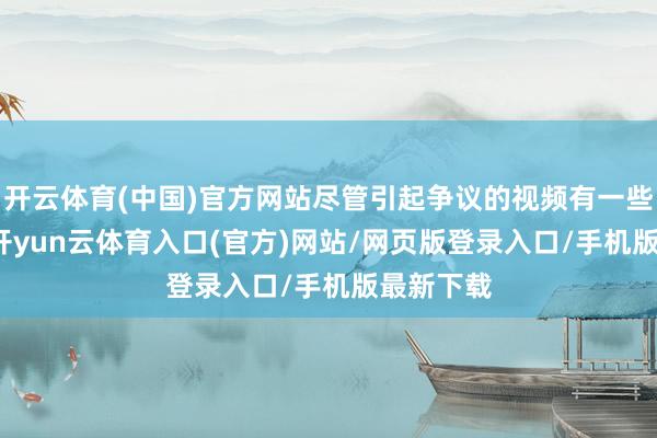 开云体育(中国)官方网站尽管引起争议的视频有一些AI元素-开yun云体育入口(官方)网站/网页版登录入口/手机版最新下载