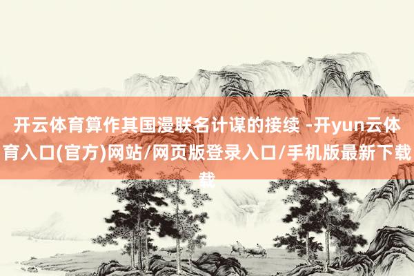 开云体育算作其国漫联名计谋的接续 -开yun云体育入口(官方)网站/网页版登录入口/手机版最新下载