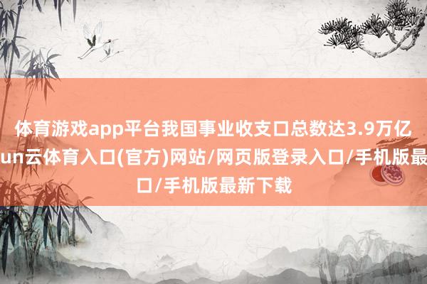 体育游戏app平台我国事业收支口总数达3.9万亿元-开yun云体育入口(官方)网站/网页版登录入口/手机版最新下载