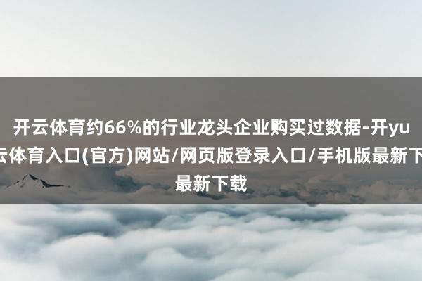 开云体育约66%的行业龙头企业购买过数据-开yun云体育入口(官方)网站/网页版登录入口/手机版最新下载