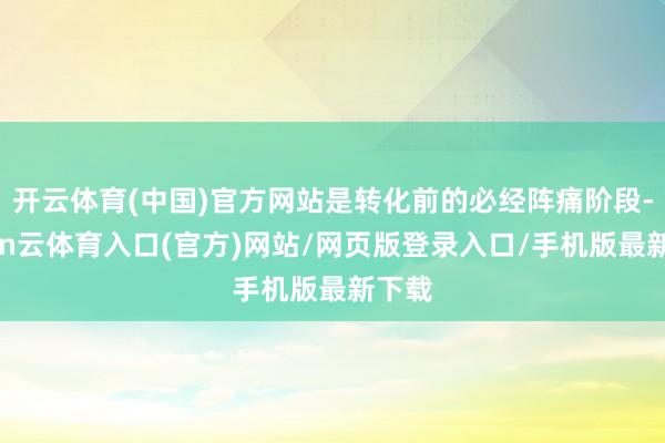开云体育(中国)官方网站是转化前的必经阵痛阶段-开yun云体育入口(官方)网站/网页版登录入口/手机版最新下载