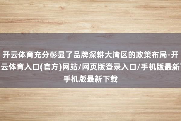 开云体育充分彰显了品牌深耕大湾区的政策布局-开yun云体育入口(官方)网站/网页版登录入口/手机版最新下载