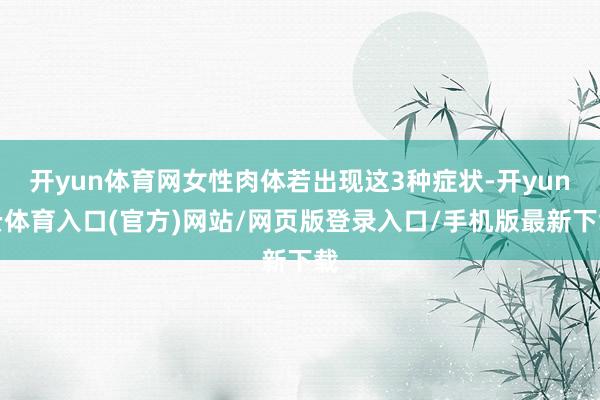 开yun体育网女性肉体若出现这3种症状-开yun云体育入口(官方)网站/网页版登录入口/手机版最新下载