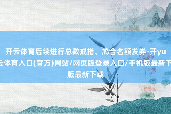 开云体育后续进行总数戒指、鸠合名额发券-开yun云体育入口(官方)网站/网页版登录入口/手机版最新下载
