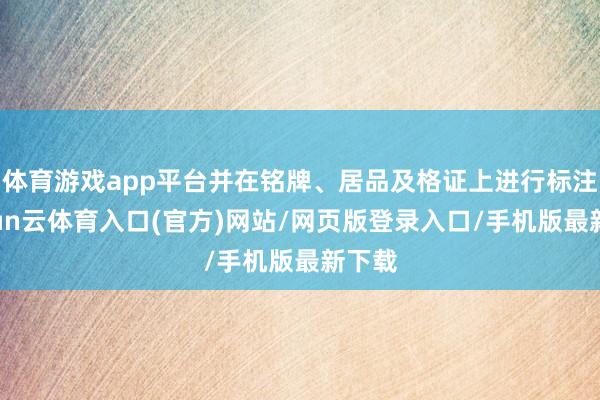 体育游戏app平台并在铭牌、居品及格证上进行标注-开yun云体育入口(官方)网站/网页版登录入口/手机版最新下载