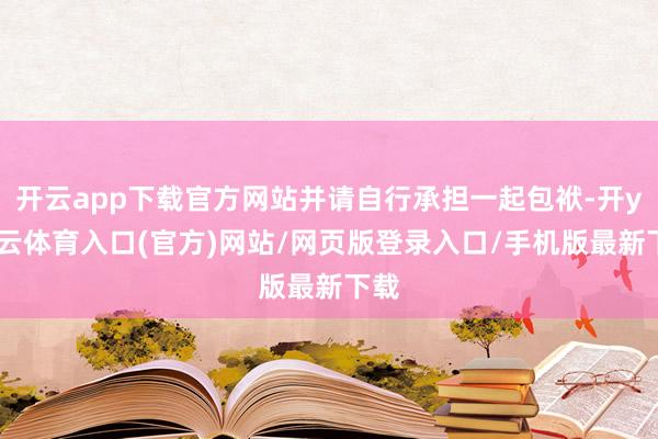 开云app下载官方网站并请自行承担一起包袱-开yun云体育入口(官方)网站/网页版登录入口/手机版最新下载