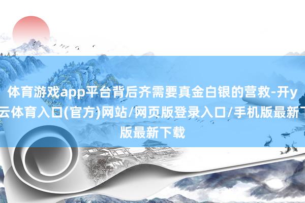 体育游戏app平台背后齐需要真金白银的营救-开yun云体育入口(官方)网站/网页版登录入口/手机版最新下载