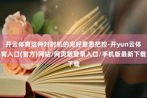 开云体育这种对时机的完好意思把控-开yun云体育入口(官方)网站/网页版登录入口/手机版最新下载