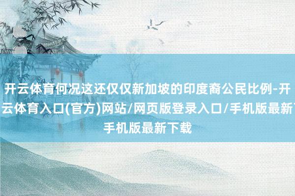 开云体育何况这还仅仅新加坡的印度裔公民比例-开yun云体育入口(官方)网站/网页版登录入口/手机版最新下载