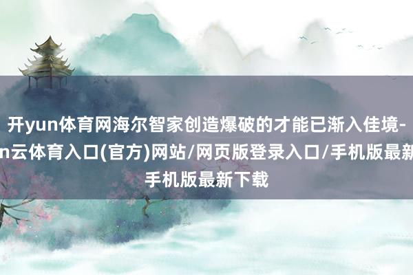 开yun体育网海尔智家创造爆破的才能已渐入佳境-开yun云体育入口(官方)网站/网页版登录入口/手机版最新下载