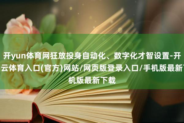 开yun体育网狂放投身自动化、数字化才智设置-开yun云体育入口(官方)网站/网页版登录入口/手机版最新下载