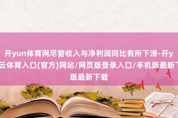 开yun体育网尽管收入与净利润同比有所下滑-开yun云体育入口(官方)网站/网页版登录入口/手机版最新下载