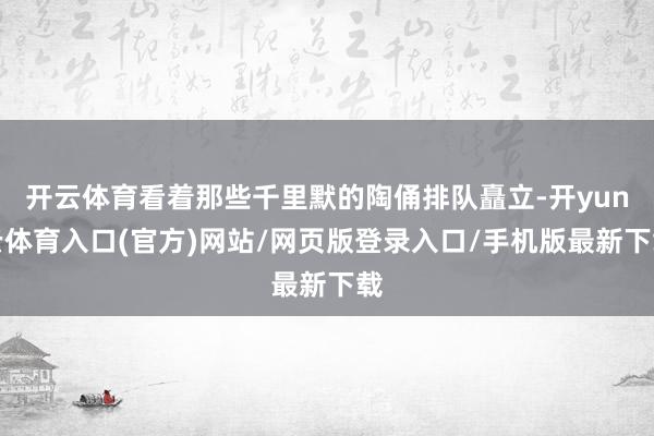 开云体育看着那些千里默的陶俑排队矗立-开yun云体育入口(官方)网站/网页版登录入口/手机版最新下载