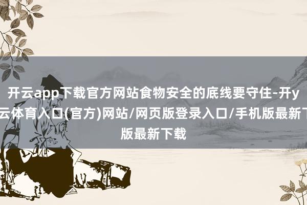 开云app下载官方网站食物安全的底线要守住-开yun云体育入口(官方)网站/网页版登录入口/手机版最新下载