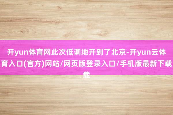 开yun体育网此次低调地开到了北京-开yun云体育入口(官方)网站/网页版登录入口/手机版最新下载