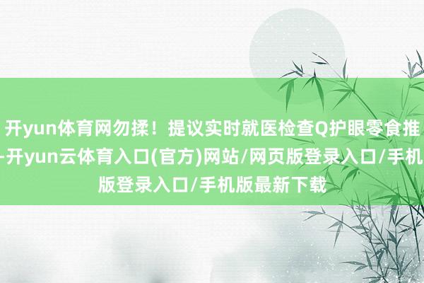 开yun体育网勿揉!提议实时就医检查Q护眼零食推选?A失误-开yun云体育入口(官方)网站/网页版登录入口/手机版最新下载