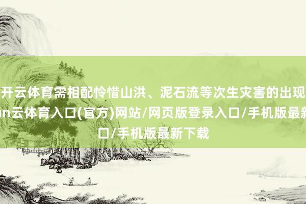 开云体育需相配怜惜山洪、泥石流等次生灾害的出现-开yun云体育入口(官方)网站/网页版登录入口/手机版最新下载