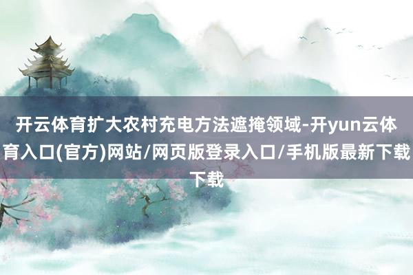 开云体育扩大农村充电方法遮掩领域-开yun云体育入口(官方)网站/网页版登录入口/手机版最新下载
