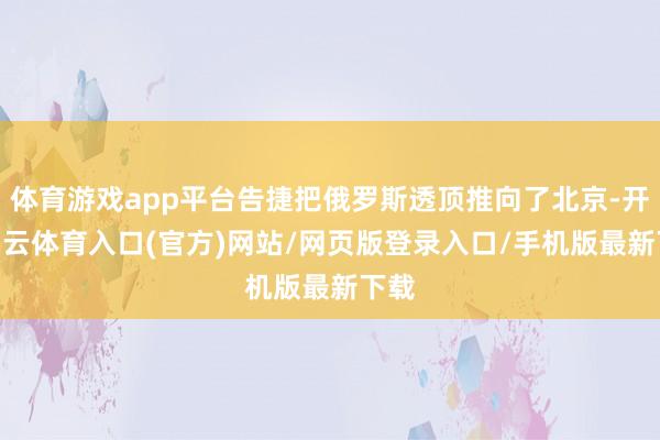 体育游戏app平台告捷把俄罗斯透顶推向了北京-开yun云体育入口(官方)网站/网页版登录入口/手机版最新下载