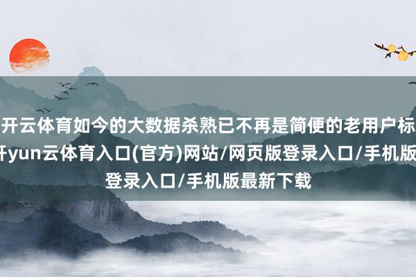 开云体育如今的大数据杀熟已不再是简便的老用户标价更高-开yun云体育入口(官方)网站/网页版登录入口/手机版最新下载