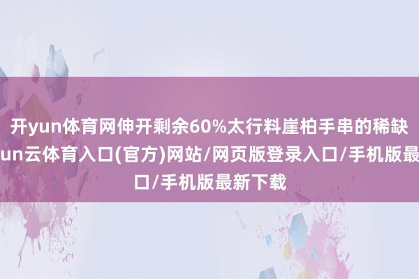 开yun体育网伸开剩余60%太行料崖柏手串的稀缺性-开yun云体育入口(官方)网站/网页版登录入口/手机版最新下载