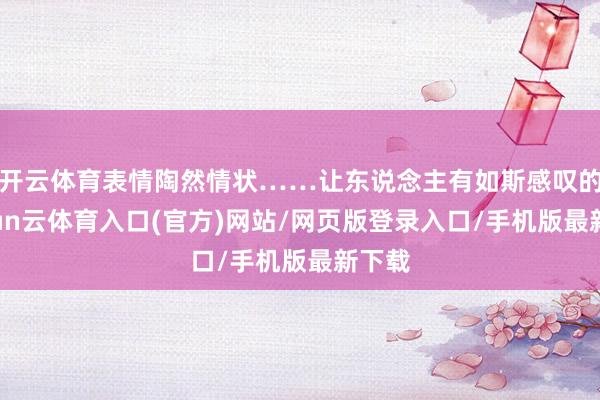 开云体育表情陶然情状……让东说念主有如斯感叹的-开yun云体育入口(官方)网站/网页版登录入口/手机版最新下载