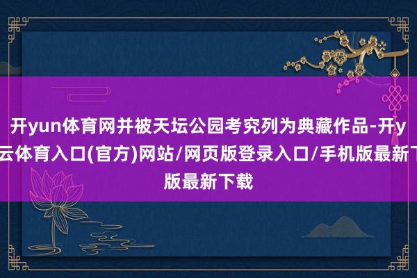 开yun体育网并被天坛公园考究列为典藏作品-开yun云体育入口(官方)网站/网页版登录入口/手机版最新下载