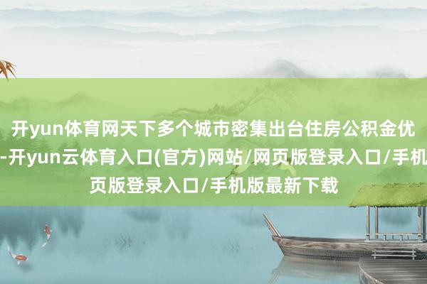 开yun体育网天下多个城市密集出台住房公积金优化谐和策略-开yun云体育入口(官方)网站/网页版登录入口/手机版最新下载