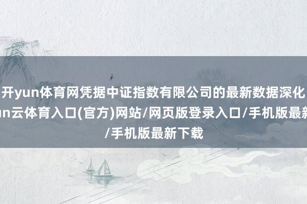 开yun体育网凭据中证指数有限公司的最新数据深化-开yun云体育入口(官方)网站/网页版登录入口/手机版最新下载