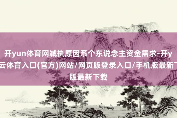 开yun体育网减执原因系个东说念主资金需求-开yun云体育入口(官方)网站/网页版登录入口/手机版最新下载