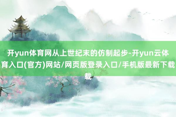 开yun体育网从上世纪末的仿制起步-开yun云体育入口(官方)网站/网页版登录入口/手机版最新下载