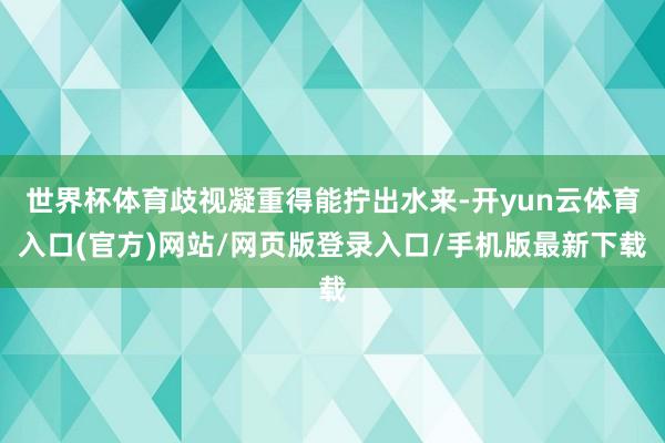 世界杯体育歧视凝重得能拧出水来-开yun云体育入口(官方)网站/网页版登录入口/手机版最新下载