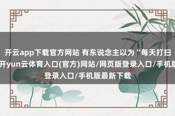 开云app下载官方网站 有东说念主以为“每天打扫就没事”-开yun云体育入口(官方)网站/网页版登录入口/手机版最新下载