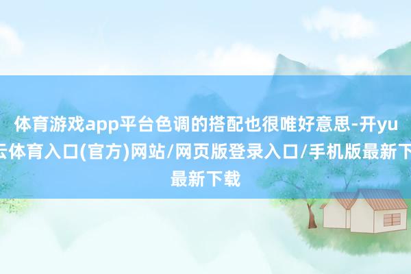 体育游戏app平台色调的搭配也很唯好意思-开yun云体育入口(官方)网站/网页版登录入口/手机版最新下载