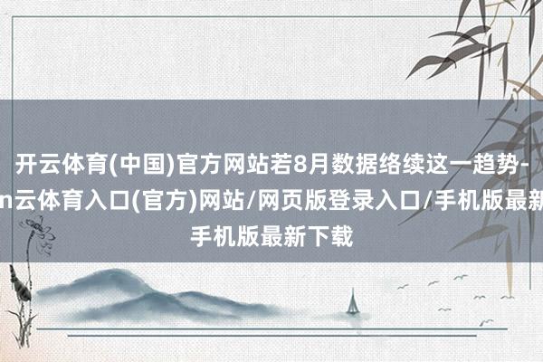 开云体育(中国)官方网站若8月数据络续这一趋势-开yun云体育入口(官方)网站/网页版登录入口/手机版最新下载