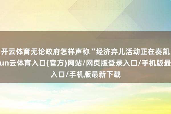 开云体育无论政府怎样声称“经济弃儿活动正在奏凯”-开yun云体育入口(官方)网站/网页版登录入口/手机版最新下载